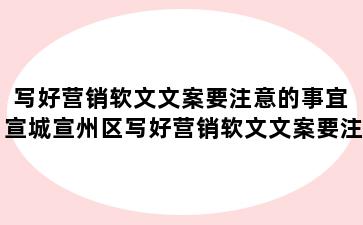 写好营销软文文案要注意的事宜 宣城宣州区写好营销软文文案要注意的事宜是什么